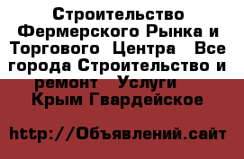 Строительство Фермерского Рынка и Торгового  Центра - Все города Строительство и ремонт » Услуги   . Крым,Гвардейское